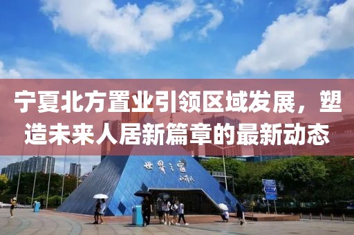 寧夏北方置業(yè)引領(lǐng)區(qū)域發(fā)展，塑造未來人居新篇章的最新動(dòng)態(tài)