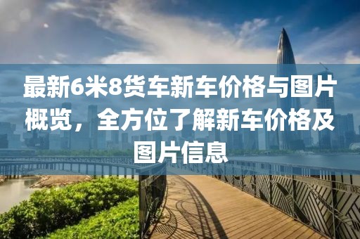 最新6米8貨車新車價(jià)格與圖片概覽，全方位了解新車價(jià)格及圖片信息