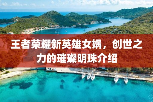 王者榮耀新英雄女媧，創(chuàng)世之力的璀璨明珠介紹