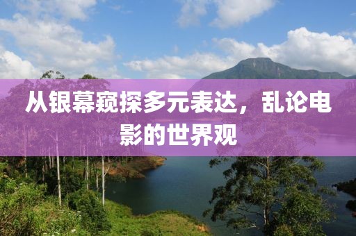從銀幕窺探多元表達(dá)，亂論電影的世界觀