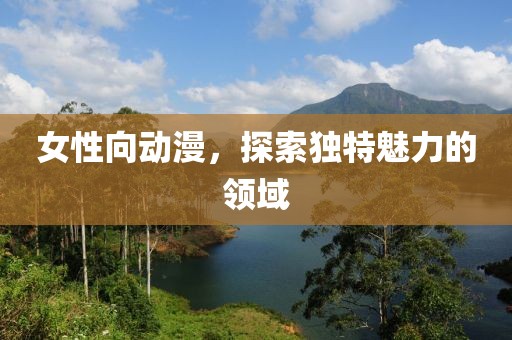 女性向動漫，探索獨特魅力的領域