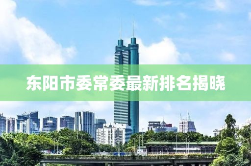 東陽(yáng)市委常委最新排名揭曉