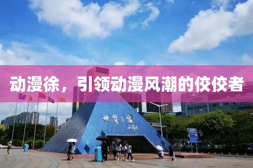 動(dòng)漫徐，引領(lǐng)動(dòng)漫風(fēng)潮的佼佼者