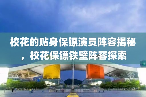 ?；ǖ馁N身保鏢演員陣容揭秘，?；ūｇS鐵壁陣容探索