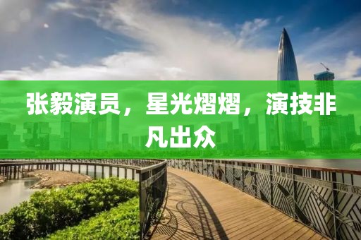 張毅演員，星光熠熠，演技非凡出眾
