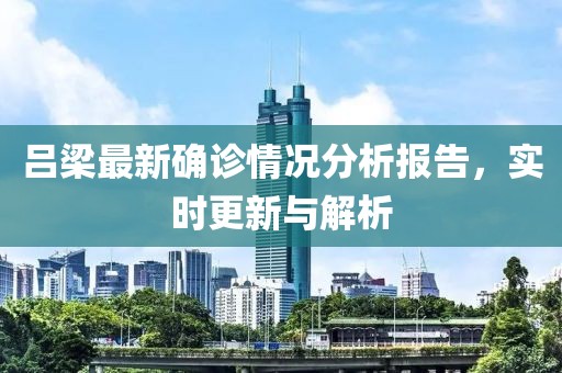 呂梁最新確診情況分析報(bào)告，實(shí)時(shí)更新與解析