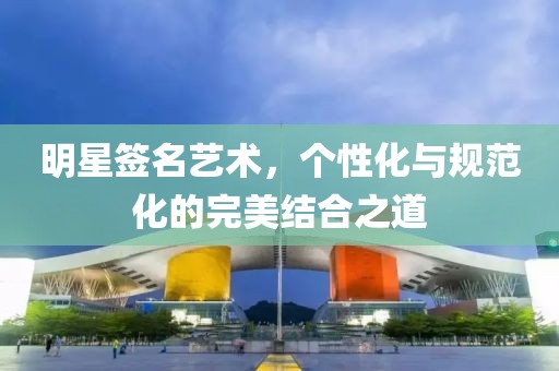 明星簽名藝術(shù)，個(gè)性化與規(guī)范化的完美結(jié)合之道