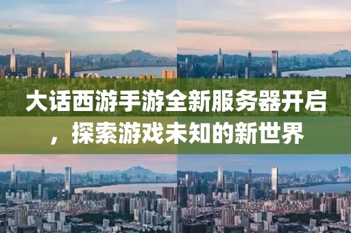 大話西游手游全新服務(wù)器開啟，探索游戲未知的新世界