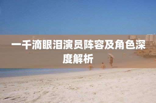 一千滴眼淚演員陣容及角色深度解析