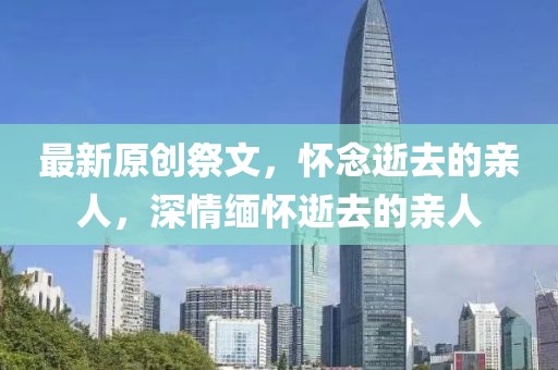 最新原創(chuàng)祭文，懷念逝去的親人，深情緬懷逝去的親人