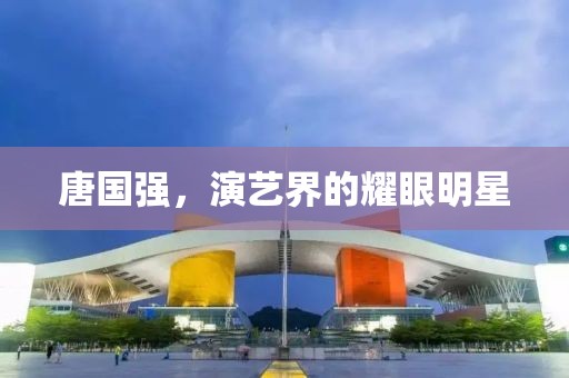 唐國(guó)強(qiáng)，演藝界的耀眼明星