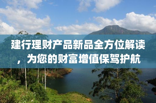 建行理財產(chǎn)品新品全方位解讀，為您的財富增值保駕護(hù)航