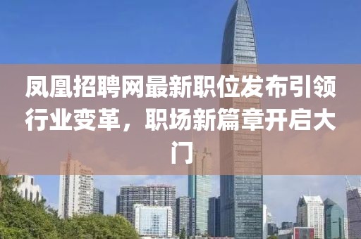 鳳凰招聘網(wǎng)最新職位發(fā)布引領(lǐng)行業(yè)變革，職場(chǎng)新篇章開(kāi)啟大門(mén)