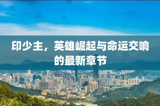 印少主，英雄崛起與命運(yùn)交響的最新章節(jié)