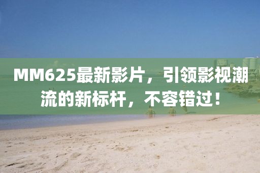 MM625最新影片，引領(lǐng)影視潮流的新標(biāo)桿，不容錯(cuò)過！