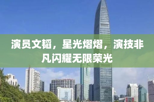 演員文韜，星光熠熠，演技非凡閃耀無限榮光