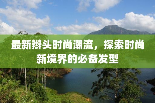 最新辮頭時尚潮流，探索時尚新境界的必備發(fā)型