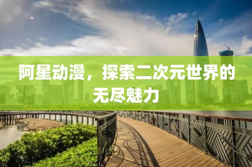 阿星動(dòng)漫，探索二次元世界的無(wú)盡魅力