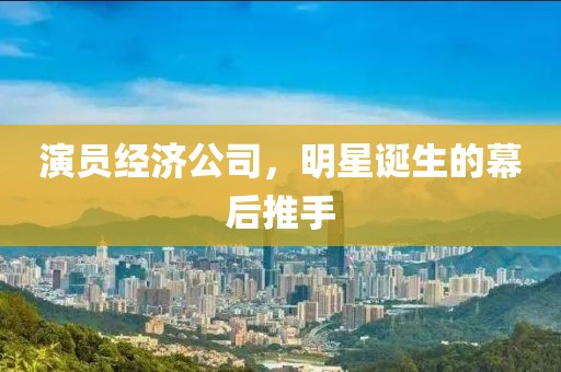 演員經(jīng)濟(jì)公司，明星誕生的幕后推手