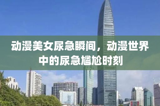 動(dòng)漫美女尿急瞬間，動(dòng)漫世界中的尿急尷尬時(shí)刻