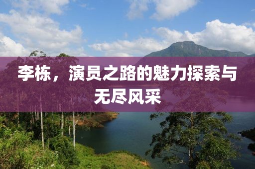 李棟，演員之路的魅力探索與無(wú)盡風(fēng)采