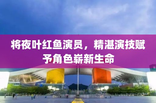 將夜葉紅魚演員，精湛演技賦予角色嶄新生命