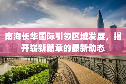 南海長華國際引領(lǐng)區(qū)域發(fā)展，揭開嶄新篇章的最新動態(tài)