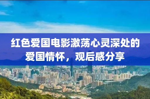 紅色愛國電影激蕩心靈深處的愛國情懷，觀后感分享