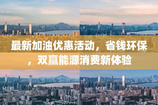 最新加油優(yōu)惠活動，省錢環(huán)保，雙贏能源消費新體驗
