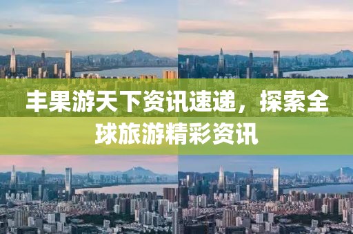豐果游天下資訊速遞，探索全球旅游精彩資訊
