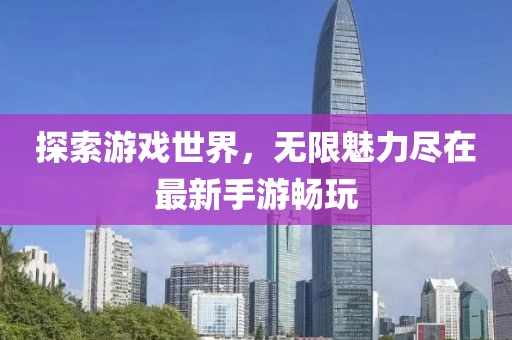 探索游戲世界，無限魅力盡在最新手游暢玩