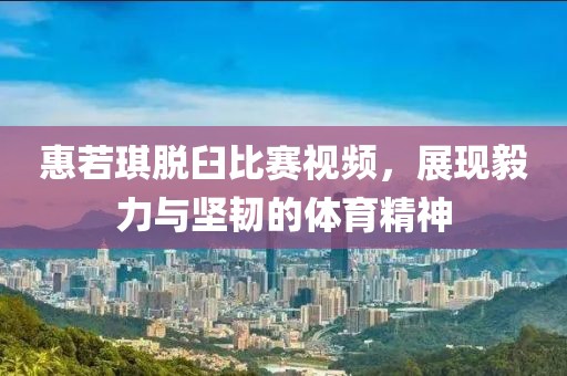 惠若琪脫臼比賽視頻，展現(xiàn)毅力與堅(jiān)韌的體育精神