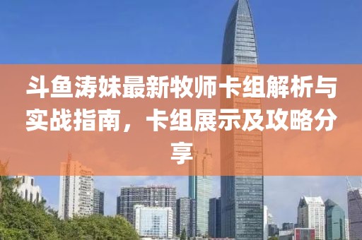 斗魚濤妹最新牧師卡組解析與實(shí)戰(zhàn)指南，卡組展示及攻略分享