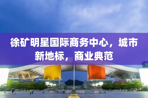 徐礦明星國際商務(wù)中心，城市新地標(biāo)，商業(yè)典范