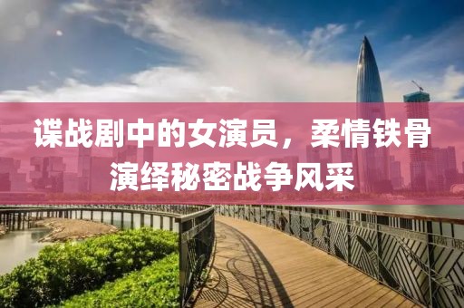 諜戰(zhàn)劇中的女演員，柔情鐵骨演繹秘密戰(zhàn)爭(zhēng)風(fēng)采