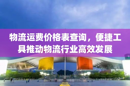 物流運(yùn)費(fèi)價格表查詢，便捷工具推動物流行業(yè)高效發(fā)展