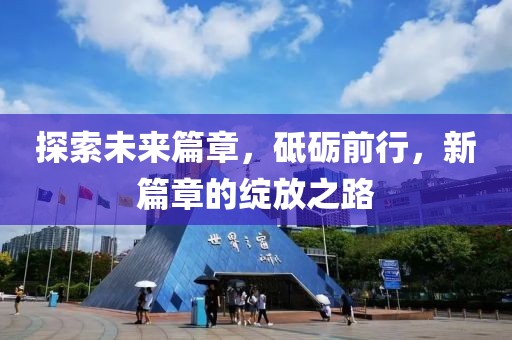 探索未來篇章，砥礪前行，新篇章的綻放之路