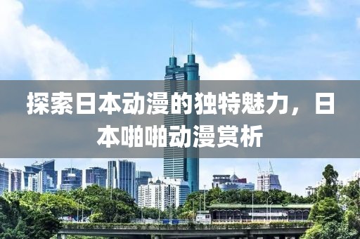 探索日本動漫的獨(dú)特魅力，日本啪啪動漫賞析