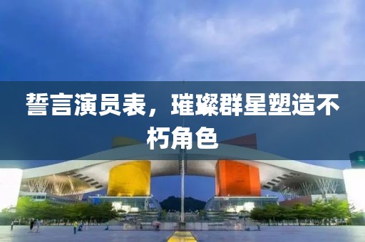 誓言演員表，璀璨群星塑造不朽角色
