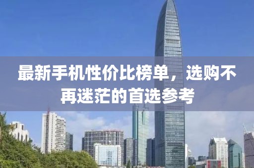 最新手機(jī)性價(jià)比榜單，選購(gòu)不再迷茫的首選參考