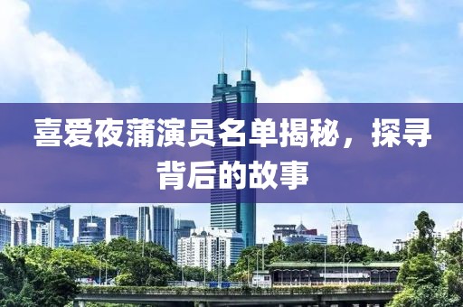 喜愛(ài)夜蒲演員名單揭秘，探尋背后的故事