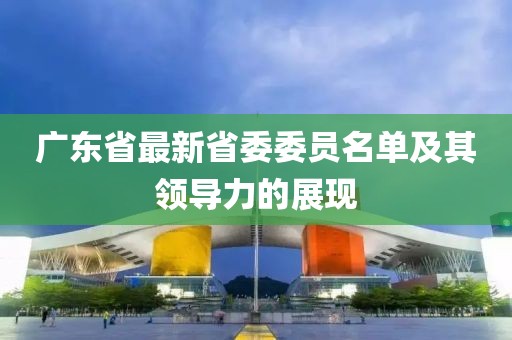 廣東省最新省委委員名單及其領(lǐng)導(dǎo)力的展現(xiàn)