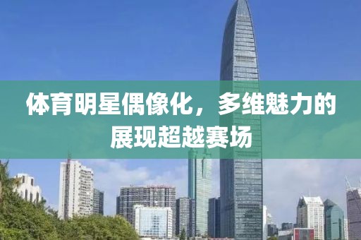體育明星偶像化，多維魅力的展現(xiàn)超越賽場(chǎng)