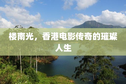 樓南光，香港電影傳奇的璀璨人生