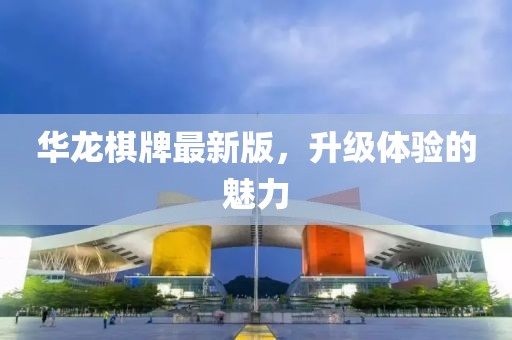 華龍棋牌最新版，升級(jí)體驗(yàn)的魅力