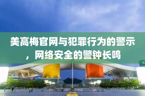 美高梅官網(wǎng)與犯罪行為的警示，網(wǎng)絡(luò)安全的警鐘長鳴