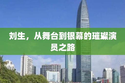 劉生，從舞臺(tái)到銀幕的璀璨演員之路