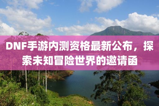 DNF手游內(nèi)測資格最新公布，探索未知冒險(xiǎn)世界的邀請函