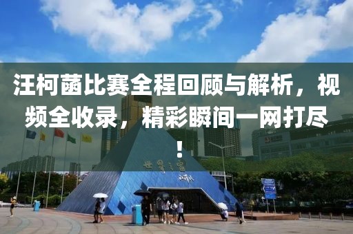 汪柯菡比賽全程回顧與解析，視頻全收錄，精彩瞬間一網(wǎng)打盡！