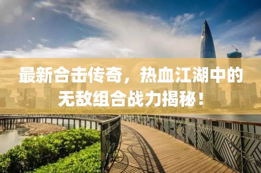 最新合擊傳奇，熱血江湖中的無敵組合戰(zhàn)力揭秘！